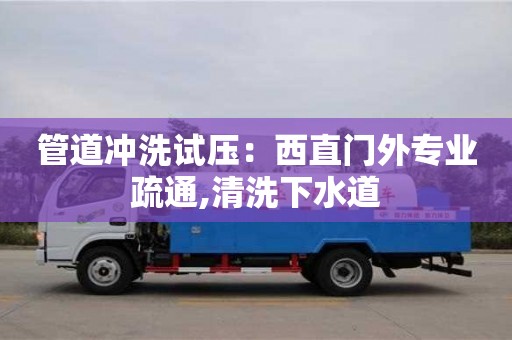 北京管道沖洗試壓：西直門外專業(yè)疏通,清洗下水道