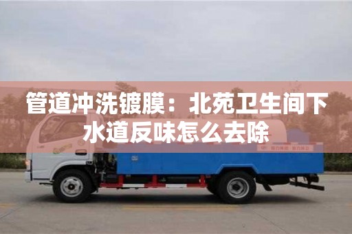 北京管道沖洗鍍膜：北苑衛生間下水道反味怎么去除