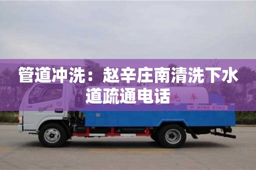 管道沖洗：趙辛莊南清洗下水道疏通電話