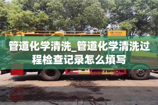 管道化學清洗_管道化學清洗過程檢查記錄怎么填寫
