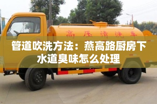 管道吹洗方法：燕高路廚房下水道臭味怎么處理