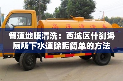 管道地暖清洗：西城區什剎海廁所下水道除垢簡單的方法