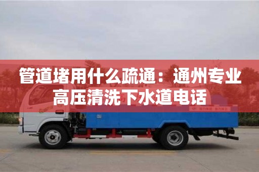 北京管道堵用什么疏通：通州專業(yè)高壓清洗下水道電話