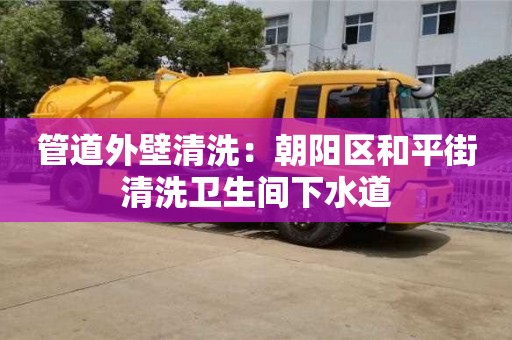 北京管道外壁清洗：朝陽區和平街清洗衛生間下水道