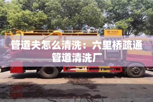 北京管道夫怎么清洗：六里橋疏通管道清洗廠