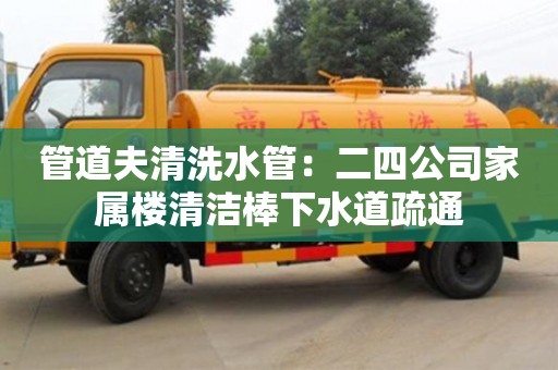 北京管道夫清洗水管：二四公司家屬樓清潔棒下水道疏通