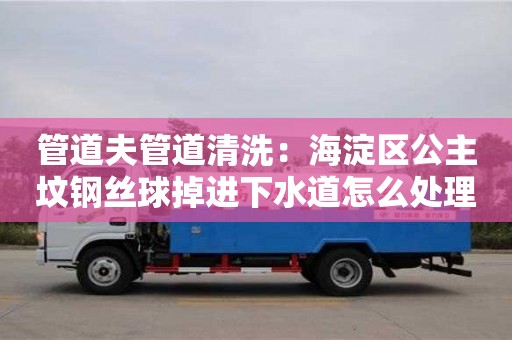 北京管道夫管道清洗：海淀區(qū)公主墳鋼絲球掉進(jìn)下水道怎么處理