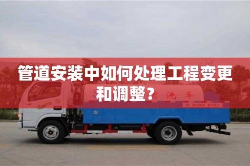 北京管道安裝中如何處理工程變更和調(diào)整？