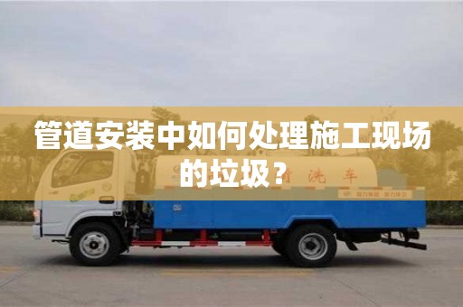 北京管道安裝中如何處理施工現(xiàn)場的垃圾？