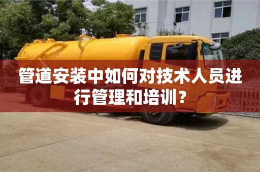 管道安裝中如何對(duì)技術(shù)人員進(jìn)行管理和培訓(xùn)? 管道安裝中如何對(duì)技術(shù)人員進(jìn)行管理和培訓(xùn)?