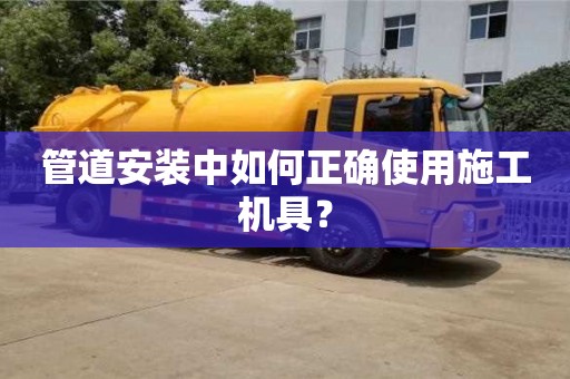 管道安裝中如何正確使用施工機具? 管道安裝中如何正確使用施工機具?