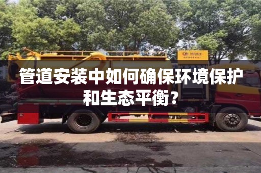北京管道安裝中如何確保環境保護和生態平衡？