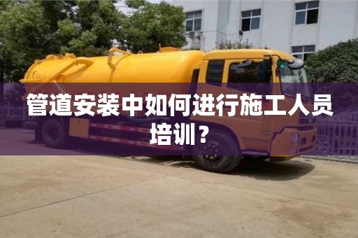 北京管道安裝中如何進行施工人員培訓？