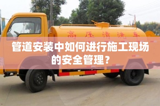 北京管道安裝中如何進(jìn)行施工現(xiàn)場的安全管理？
