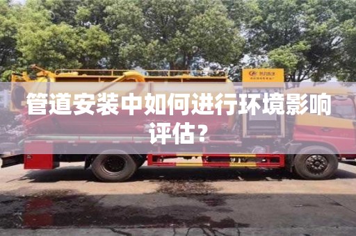 北京管道安裝中如何進行環境影響評估？