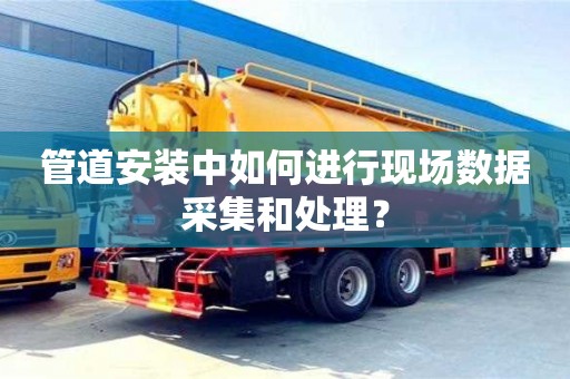 北京管道安裝中如何進行現(xiàn)場數(shù)據(jù)采集和處理？
