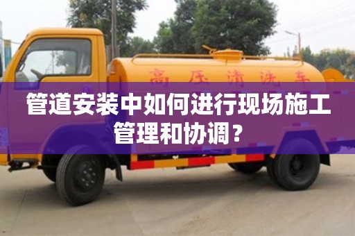 管道安裝中如何進行現場施工管理和協調? 管道安裝中如何進行現場施工管理和協調?