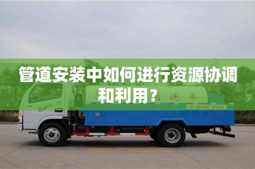 北京管道安裝中如何進(jìn)行資源協(xié)調(diào)和利用？