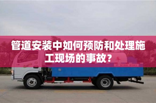 北京管道安裝中如何預防和處理施工現場的事故？