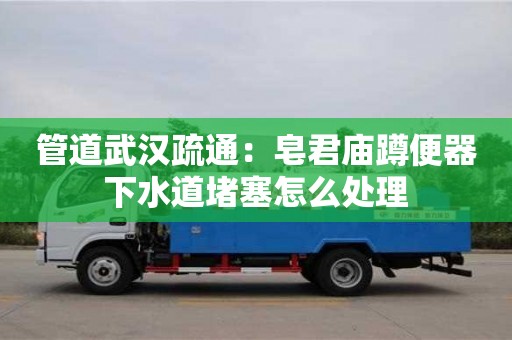 北京管道武漢疏通：皂君廟蹲便器下水道堵塞怎么處理
