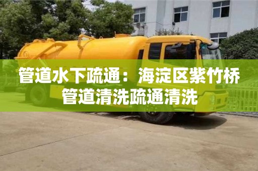 北京管道水下疏通：海淀區紫竹橋管道清洗疏通清洗