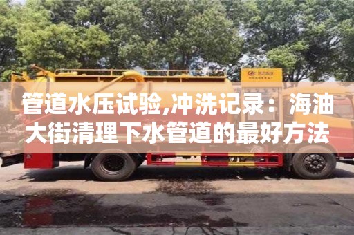 北京管道水壓試驗,沖洗記錄：海油大街清理下水管道的最好方法