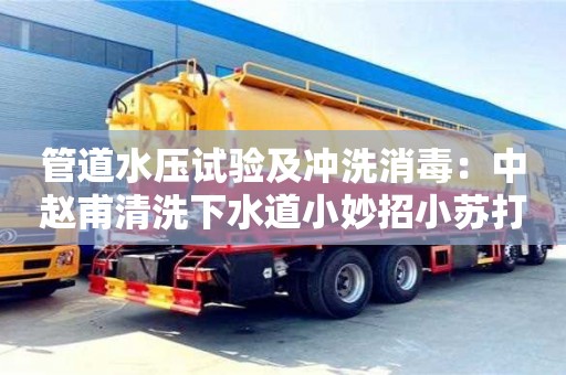 北京管道水壓試驗及沖洗消毒：中趙甫清洗下水道小妙招小蘇打