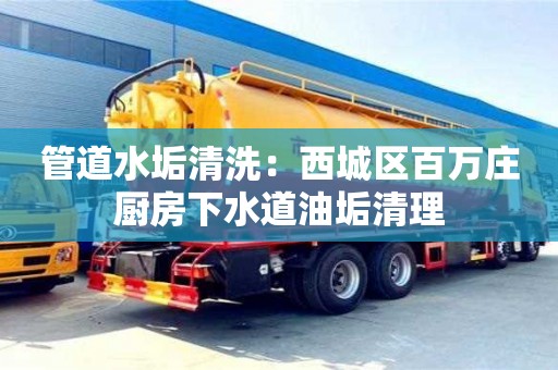 管道水垢清洗：西城區百萬莊廚房下水道油垢清理