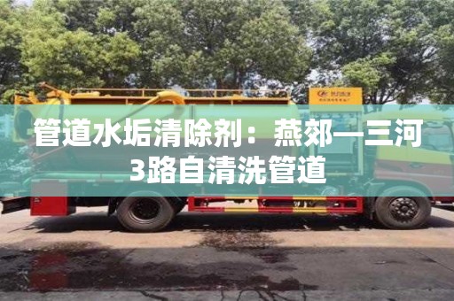 北京管道水垢清除劑：燕郊—三河3路自清洗管道