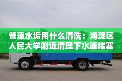 管道水垢用什么清洗：海淀區人民大學附近清理下水道堵塞疏通劑