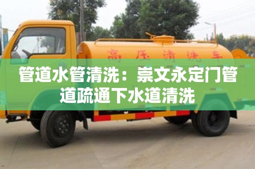 北京管道水管清洗：崇文永定門管道疏通下水道清洗