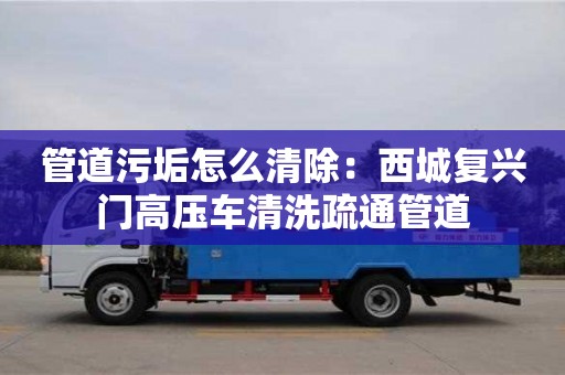 北京管道污垢怎么清除：西城復興門高壓車清洗疏通管道
