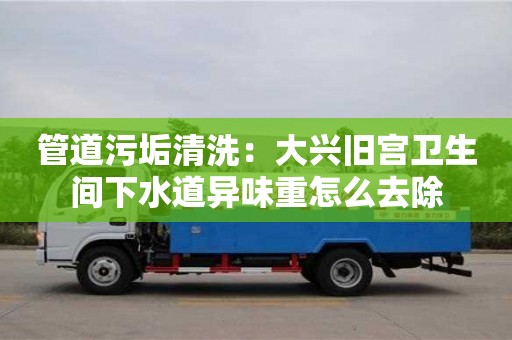 北京管道污垢清洗：大興舊宮衛生間下水道異味重怎么去除