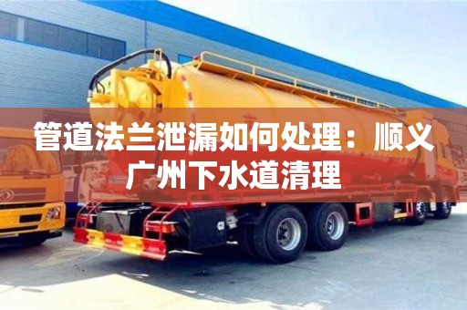 管道法蘭泄漏如何處理：順義廣州下水道清理