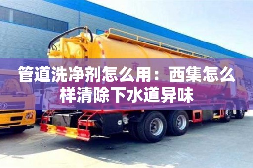 北京管道洗凈劑怎么用：西集怎么樣清除下水道異味