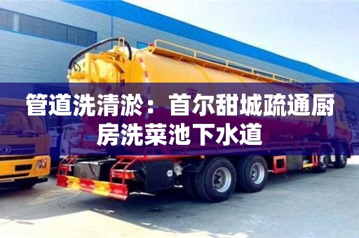 北京管道洗清淤：首爾甜城疏通廚房洗菜池下水道