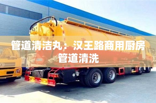 北京管道清潔丸：漢王路商用廚房管道清洗