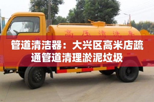 北京管道清潔器：大興區高米店疏通管道清理淤泥垃圾