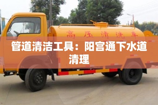 北京管道清潔工具：陽宮通下水道清理