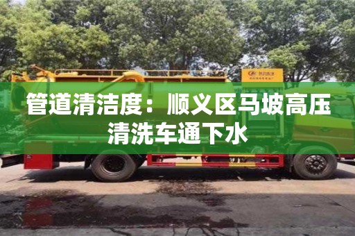 管道清潔度：順義區(qū)馬坡高壓清洗車通下水