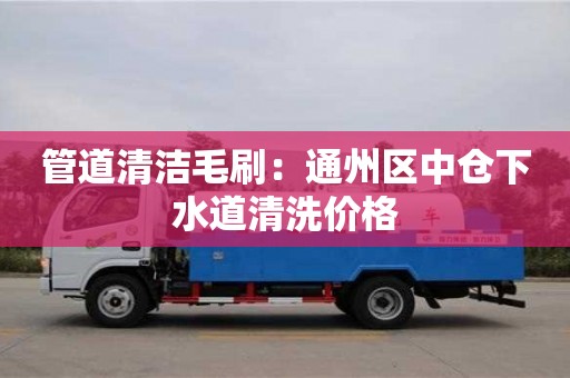 北京管道清潔毛刷：通州區(qū)中倉(cāng)下水道清洗價(jià)格