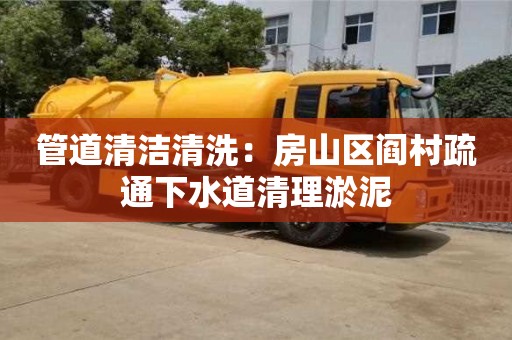 北京管道清潔清洗：房山區閻村疏通下水道清理淤泥