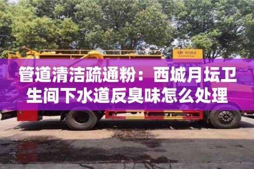 北京管道清潔疏通粉：西城月壇衛(wèi)生間下水道反臭味怎么處理