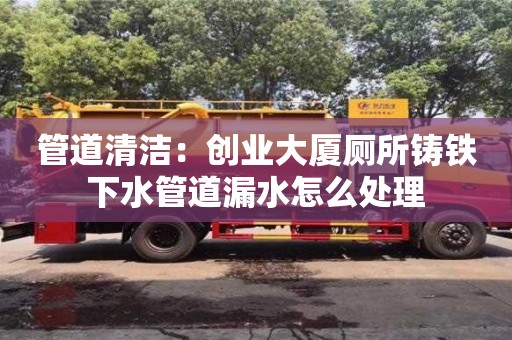 北京管道清潔：創業大廈廁所鑄鐵下水管道漏水怎么處理