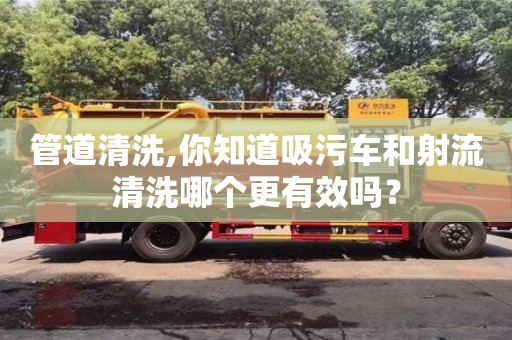 管道清洗,你知道吸污車和射流清洗哪個更有效嗎？