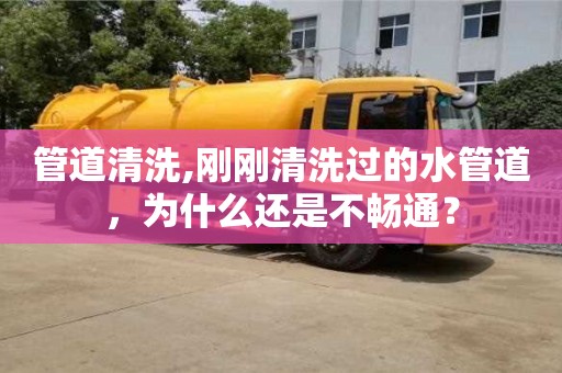 北京管道清洗,剛剛清洗過的水管道，為什么還是不暢通？
