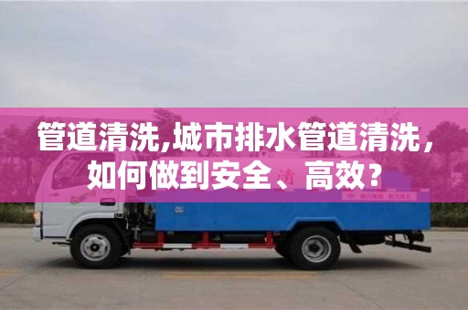 北京管道清洗,城市排水管道清洗，如何做到安全、高效？