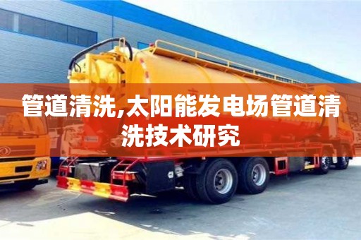 北京管道清洗,太陽能發(fā)電場管道清洗技術(shù)研究