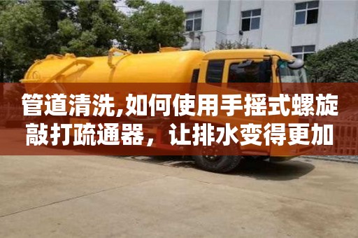 管道清洗,如何使用手搖式螺旋敲打疏通器，讓排水變得更加簡單