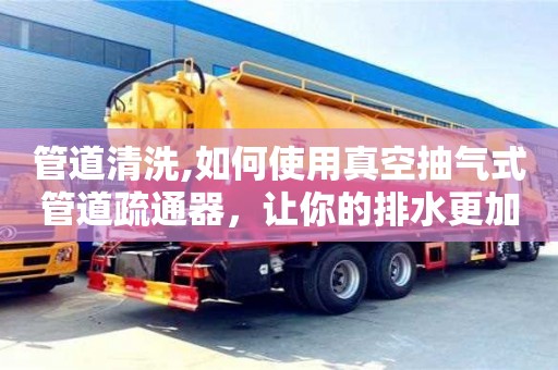 管道清洗,如何使用真空抽氣式管道疏通器，讓你的排水更加暢通